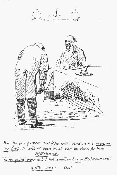 But he is informed that if he will send in his
 resignation first, It will be seen what can be done for him Afterwards

"Is he quite worn out.? not another 6 months? dear me! Quite sure? Ah!"