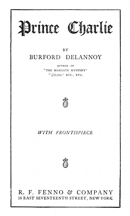 Prince Charlie

BY
BURFORD DELANNOY

AUTHOR OF
"THE MARGATE MYSTERY"
"£19,000," ETC., ETC.

---

WITH FRONTISPIECE

---

R. F. FENNO & COMPANY
18 EAST SEVENTEENTH STREET, NEW YORK