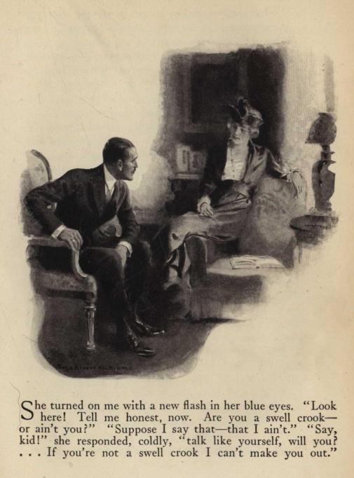 She turned on me with a new flash in her blue eyes.  "Look here!  Tell me honest, now.  Are you a swell crook—or ain't you?"  "Suppose I say that—that I ain't."  "Say, kid!" she responded, coldly, "talk like yourself, will you? ... If you're not a swell crook I can't make you out.