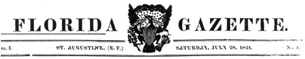 FLORIDA GAZETTE. " "Vol. I. ST. AUGUSTINE,
(E. F.) SATURDAY, JULY 28, 1821. No. 3.