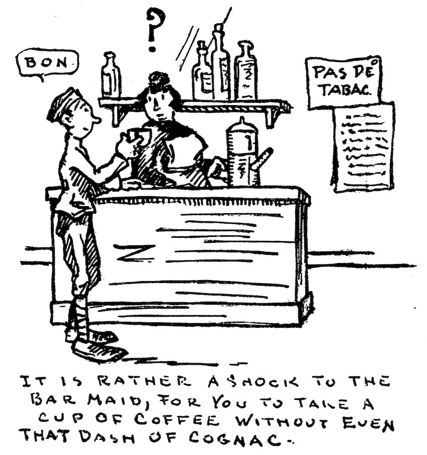 BON<br><br> ?<br><br> PAS DE TABAC<br><br> IT IS RATHER A SHOCK TO THE BAR MAID, FOR YOU TO TAKE A CUP OF COFFEE WITHOUT EVEN THAT DASH OF COGNAC.